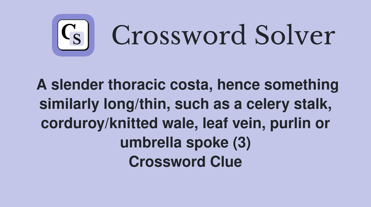 A slender thoracic costa, hence something similarly long/thin, such as a celery stalk, corduroy/knitted wale, leaf vein, purlin or umbrella spoke (3) Crossword Clue