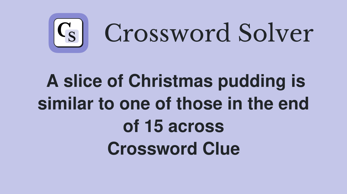 A slice of Christmas pudding is similar to one of those in the end of 15 across Crossword Clue