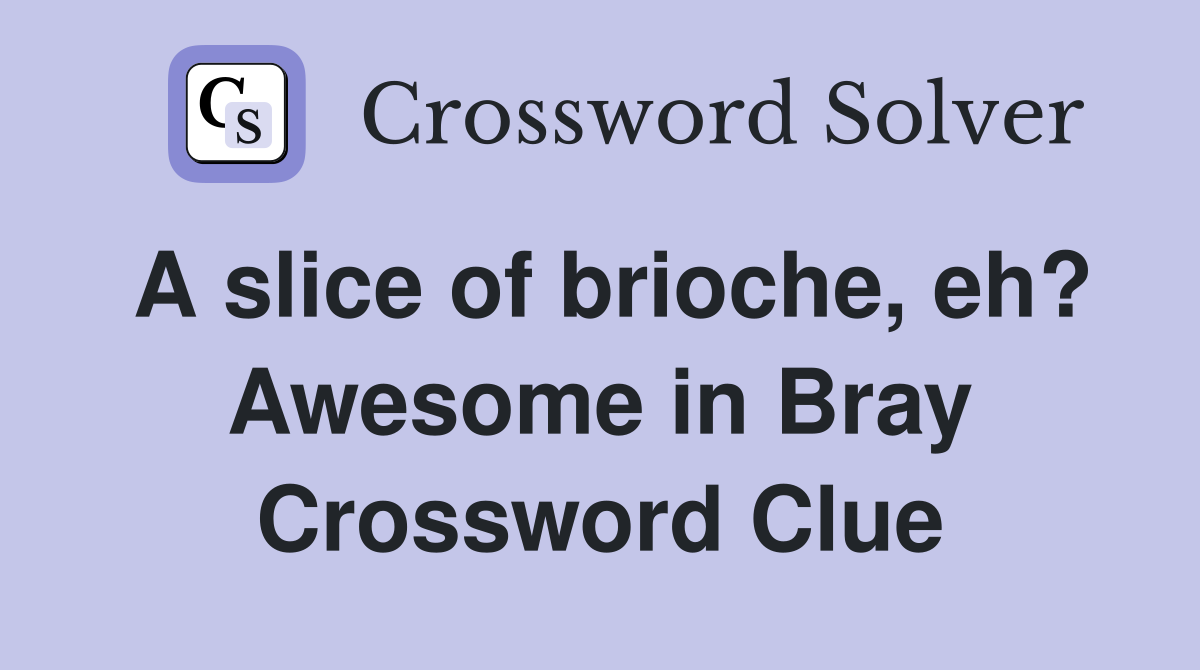 A slice of brioche, eh? Awesome in Bray Crossword Clue