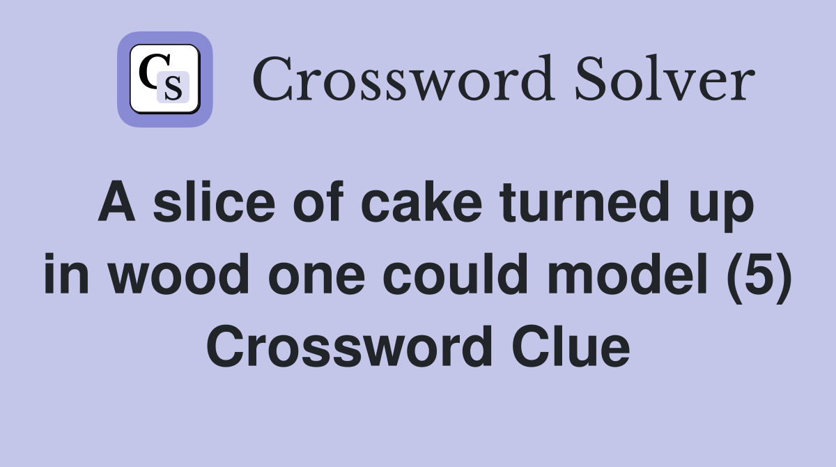 A slice of cake turned up in wood one could model (5) Crossword Clue