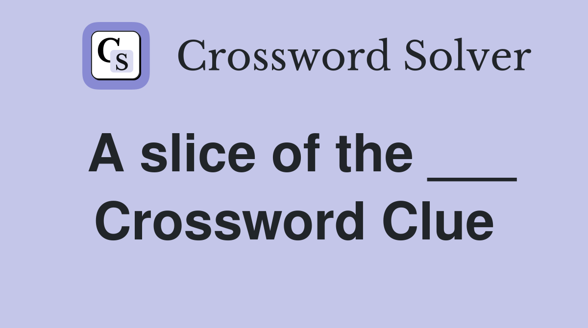 A slice of the ___ Crossword Clue