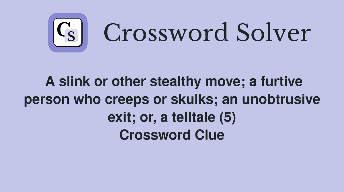 A slink or other stealthy move; a furtive person who creeps or skulks; an unobtrusive exit; or, a telltale (5) Crossword Clue