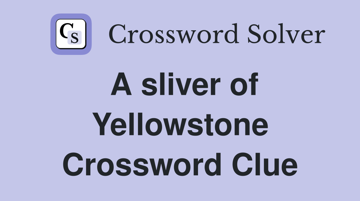 A sliver of Yellowstone Crossword Clue
