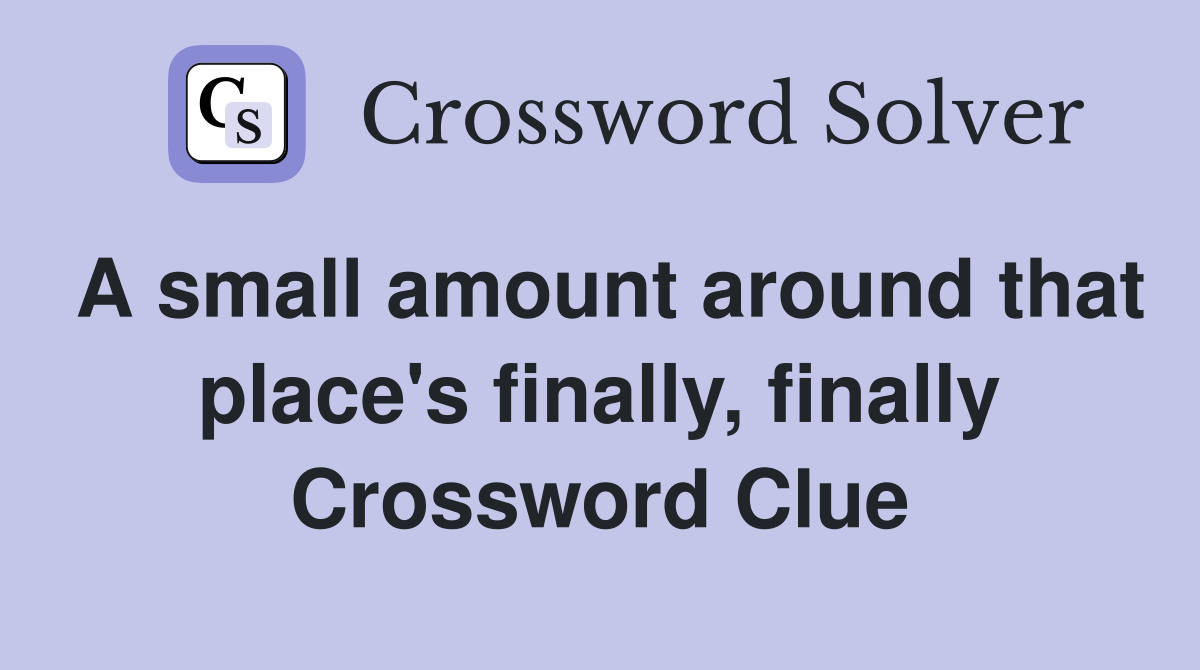 A small amount around that place's finally, finally Crossword Clue