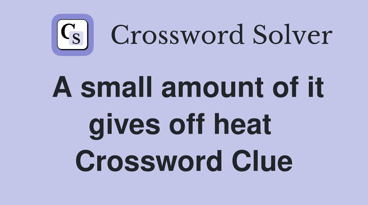A small amount of it gives off heat  Crossword Clue