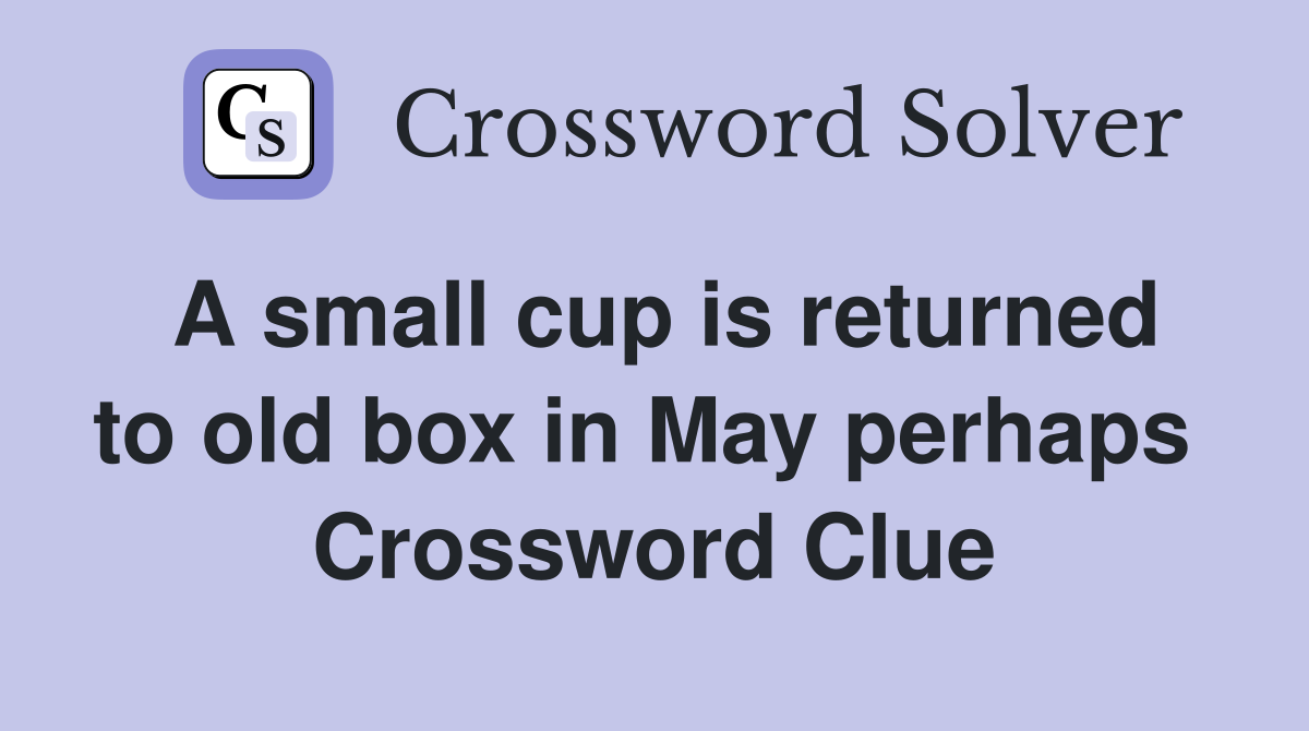 A small cup is returned to old box in May perhaps  Crossword Clue