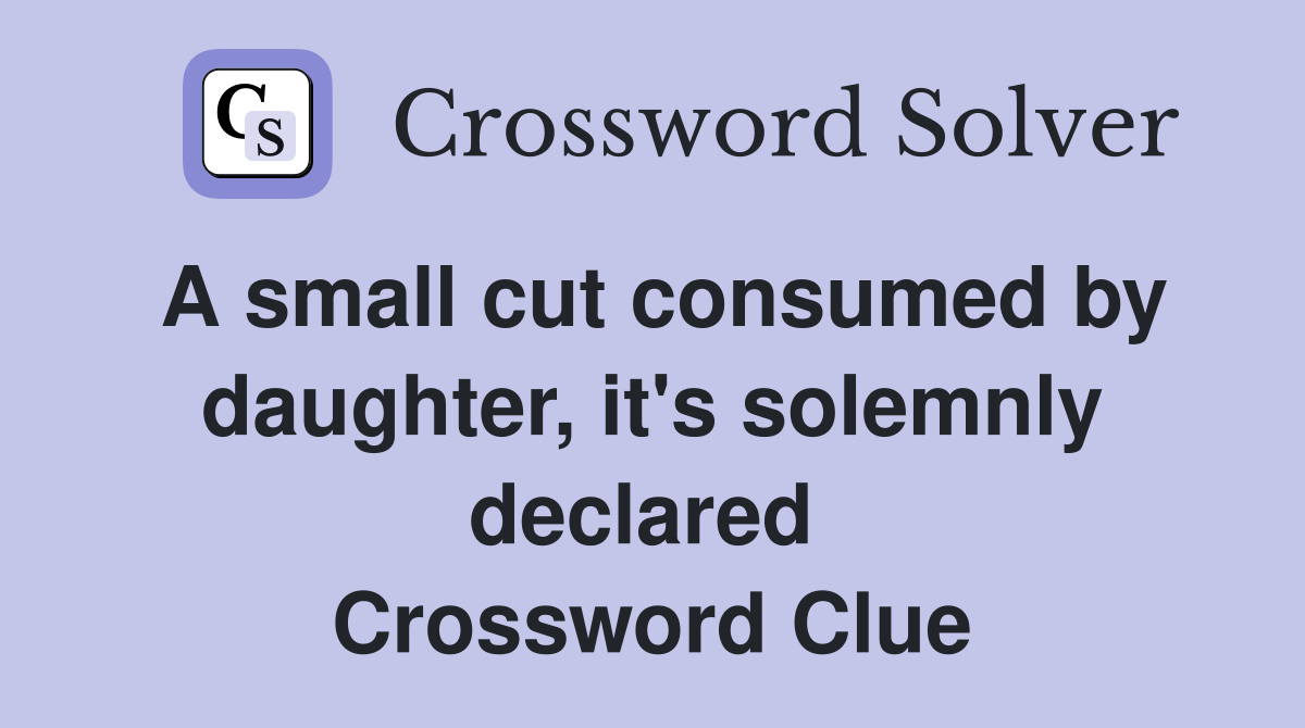 A small cut consumed by daughter, it's solemnly declared  Crossword Clue