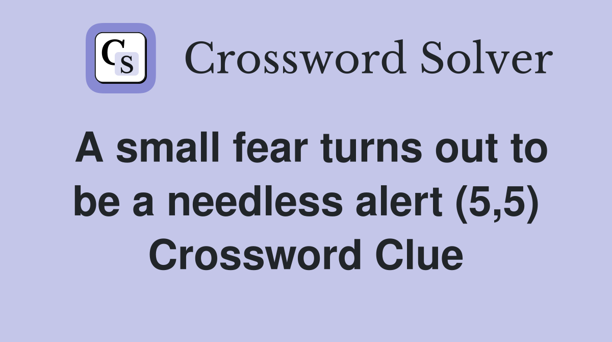 A small fear turns out to be a needless alert (5,5) Crossword Clue