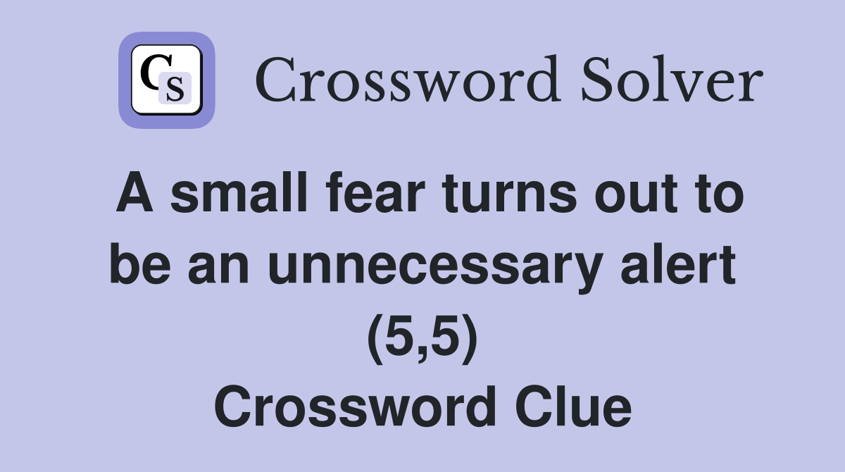 A small fear turns out to be an unnecessary alert (5,5) Crossword Clue