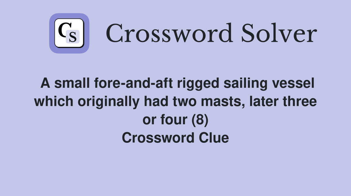 A small fore-and-aft rigged sailing vessel which originally had two masts, later three or four (8) Crossword Clue