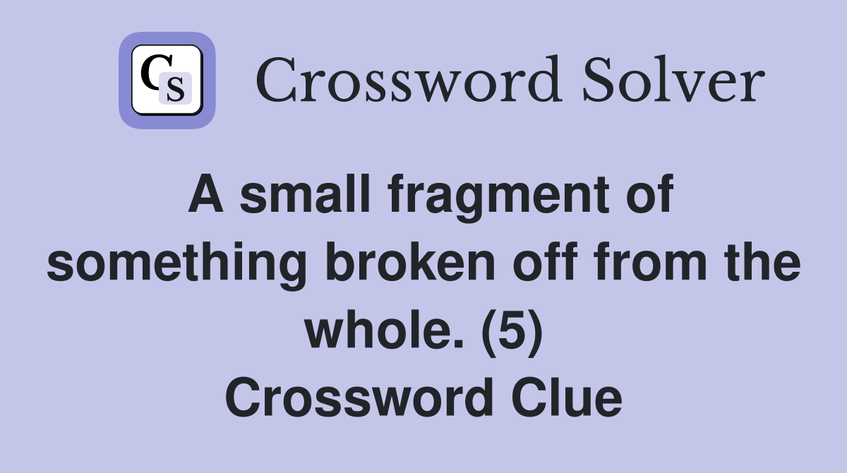 A small fragment of something broken off from the whole. (5) Crossword Clue
