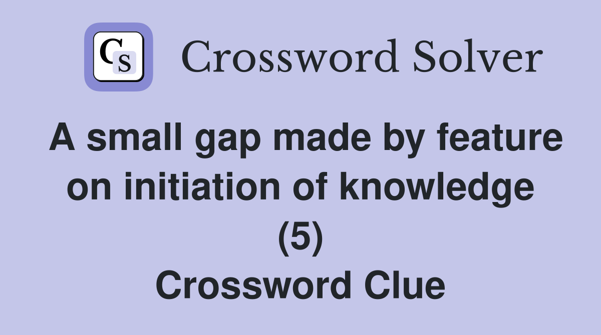 A small gap made by feature on initiation of knowledge (5) Crossword Clue