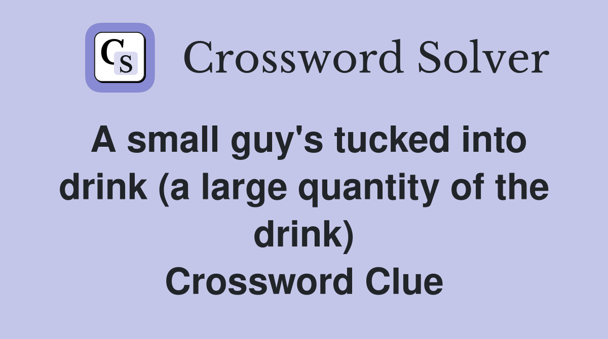 A small guy's tucked into drink (a large quantity of the drink) Crossword Clue