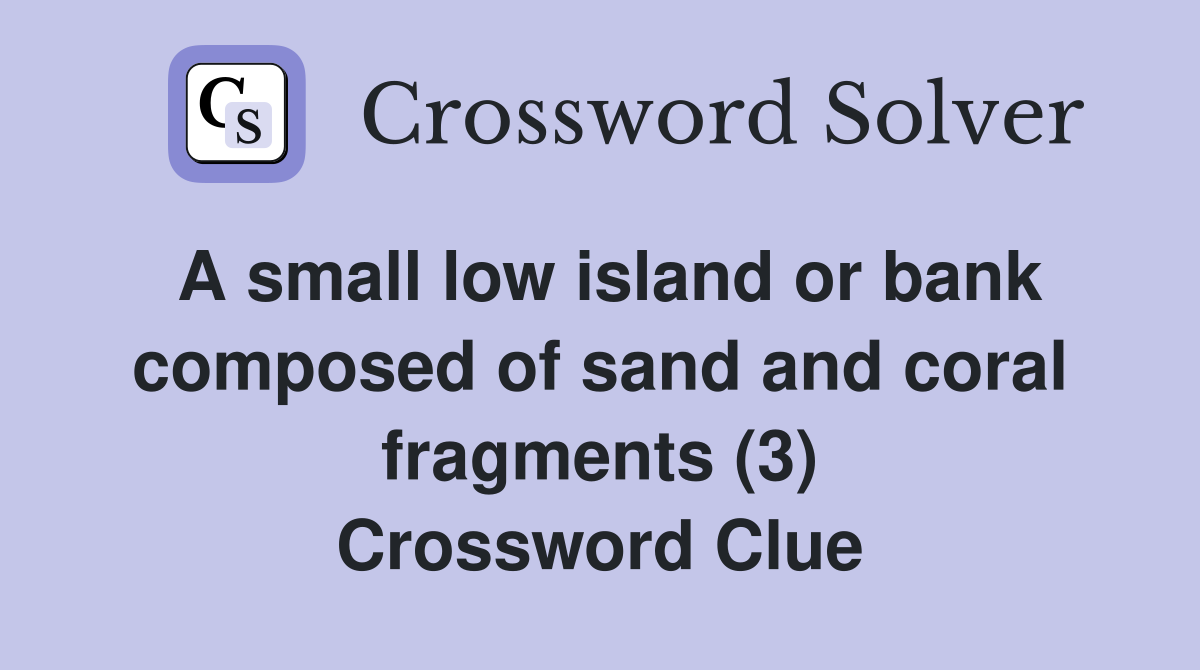A small low island or bank composed of sand and coral fragments (3) Crossword Clue