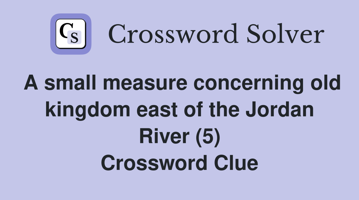 A small measure concerning old kingdom east of the Jordan River (5) Crossword Clue