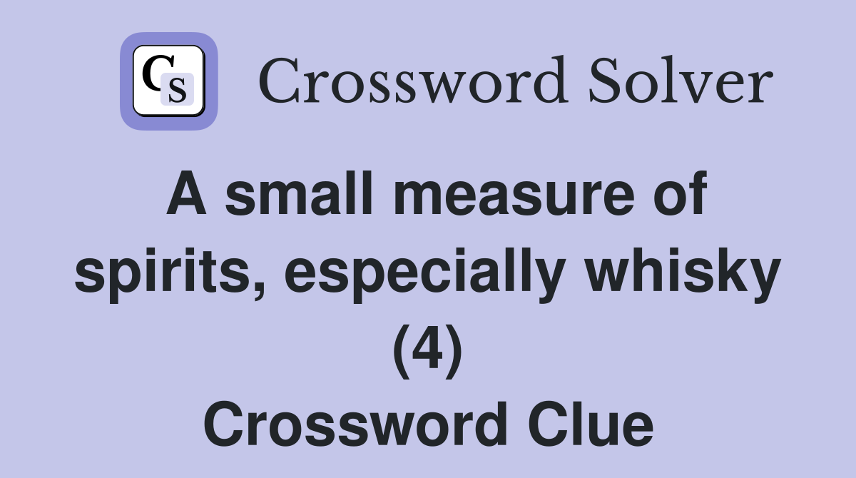 A small measure of spirits, especially whisky (4) Crossword Clue