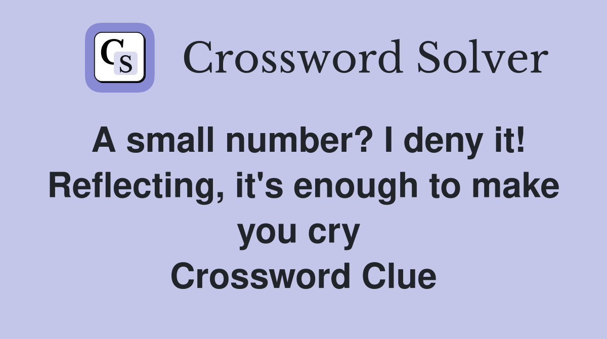 A small number? I deny it! Reflecting, it's enough to make you cry  Crossword Clue