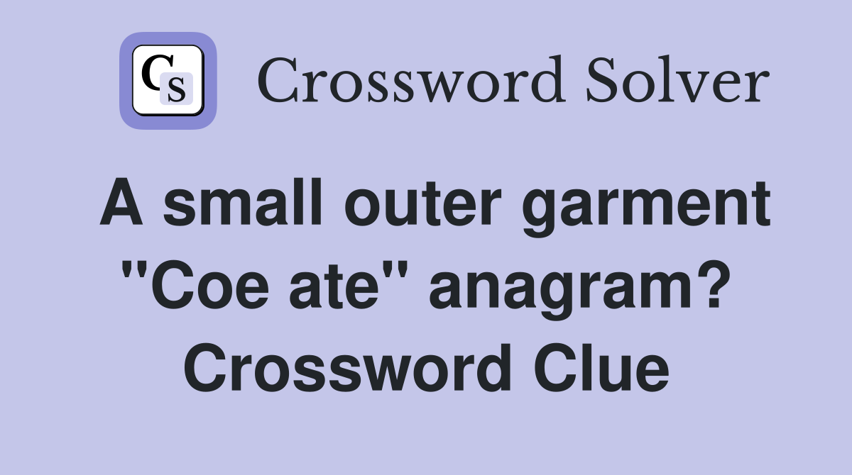 A small outer garment "Coe ate" anagram? Crossword Clue