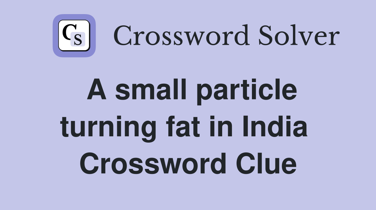 A small particle turning fat in India  Crossword Clue