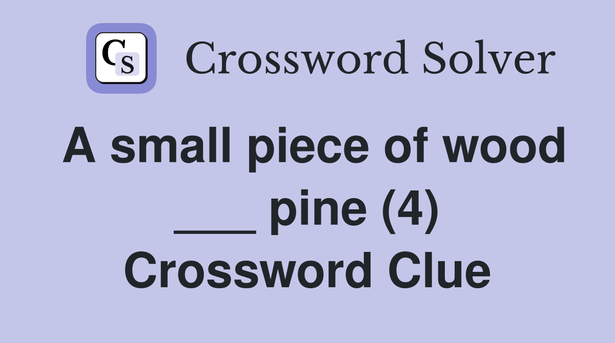 A small piece of wood ___ pine (4) Crossword Clue