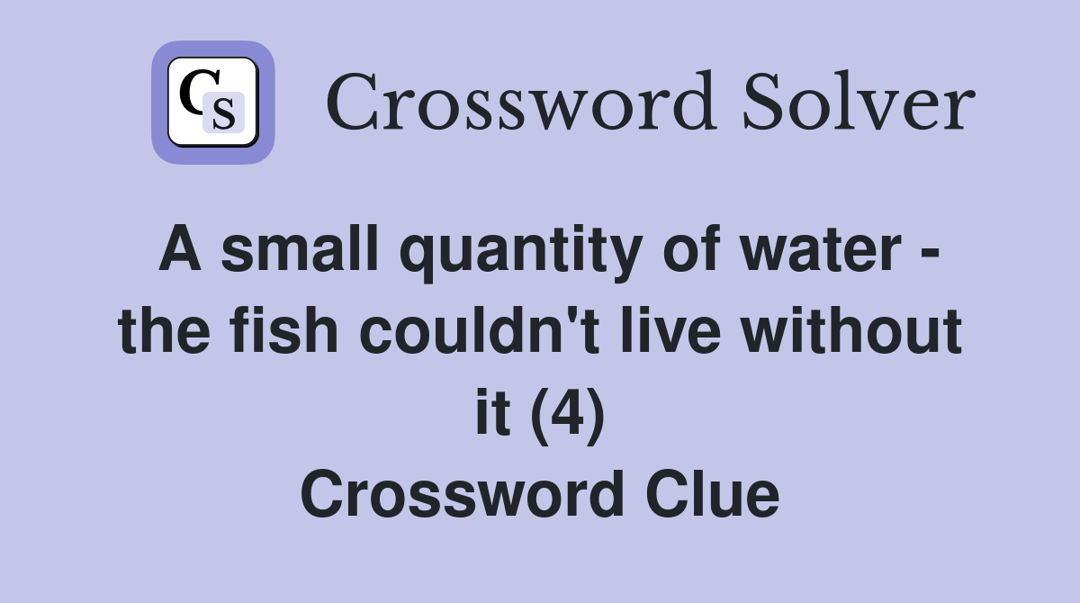 A small quantity of water - the fish couldn't live without it (4) Crossword Clue