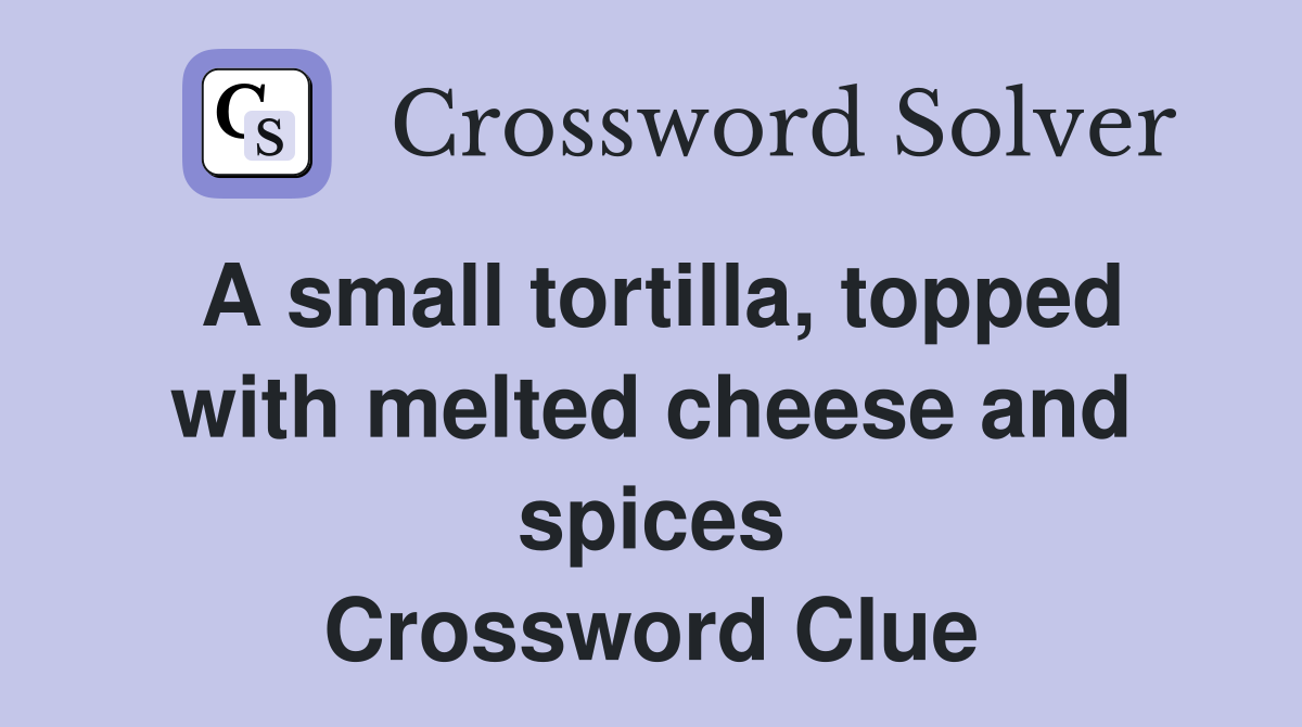 A small tortilla, topped with melted cheese and spices Crossword Clue