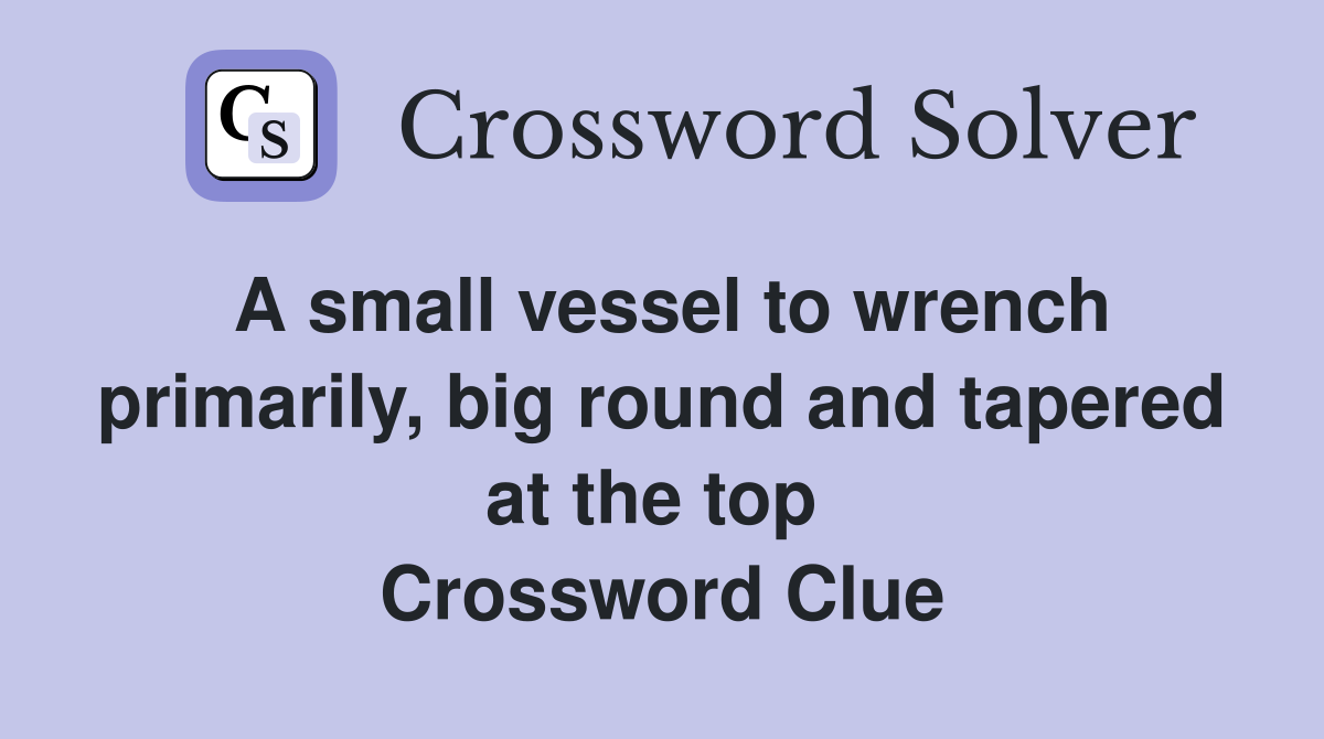 A small vessel to wrench primarily, big round and tapered at the top  Crossword Clue