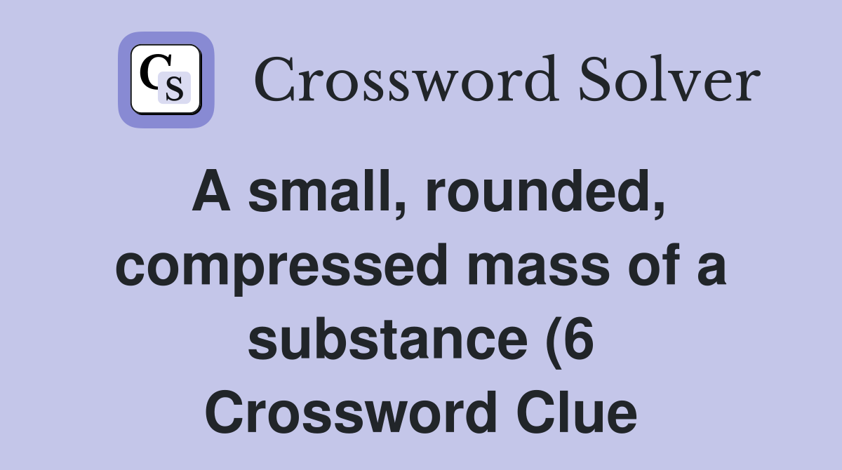 A small rounded compressed mass of a substance (6) Crossword Clue A small rounded compressed mass of a substance (6) Crossword Clue