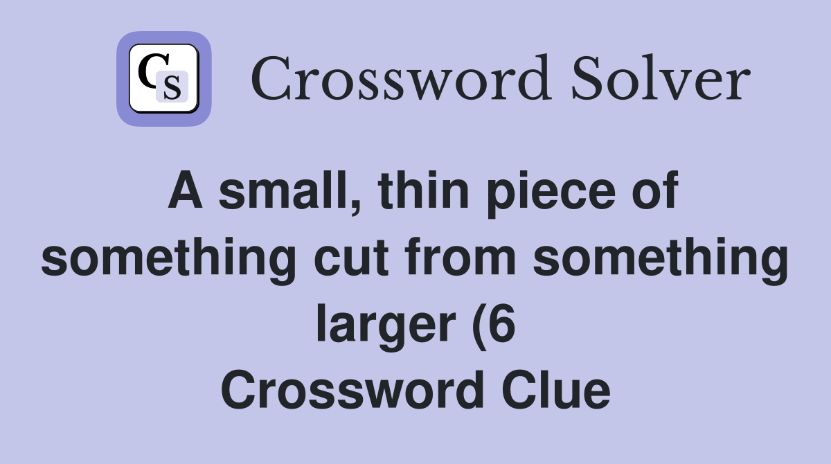 A small thin piece of something cut from something larger (6 A small thin piece of something cut from something larger (6