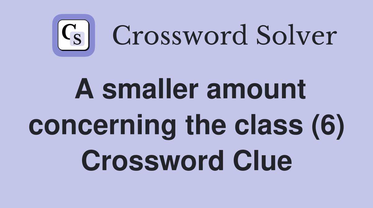A smaller amount concerning the class (6) Crossword Clue