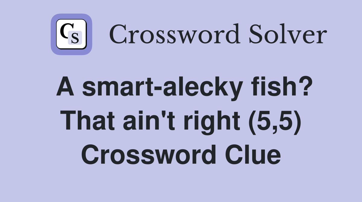A smart-alecky fish? That ain't right (5,5) Crossword Clue