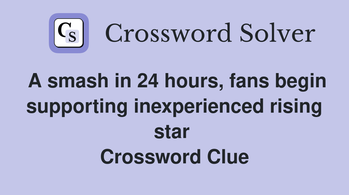 A smash in 24 hours, fans begin supporting inexperienced rising star  Crossword Clue