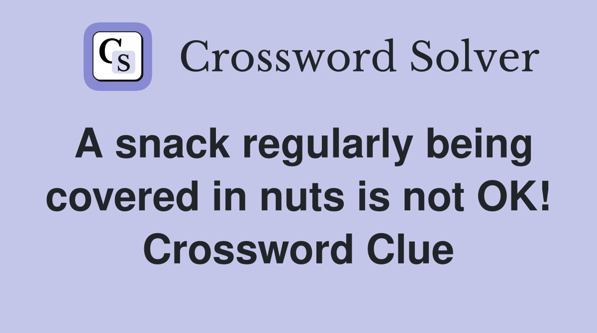 A snack regularly being covered in nuts is not OK! Crossword Clue