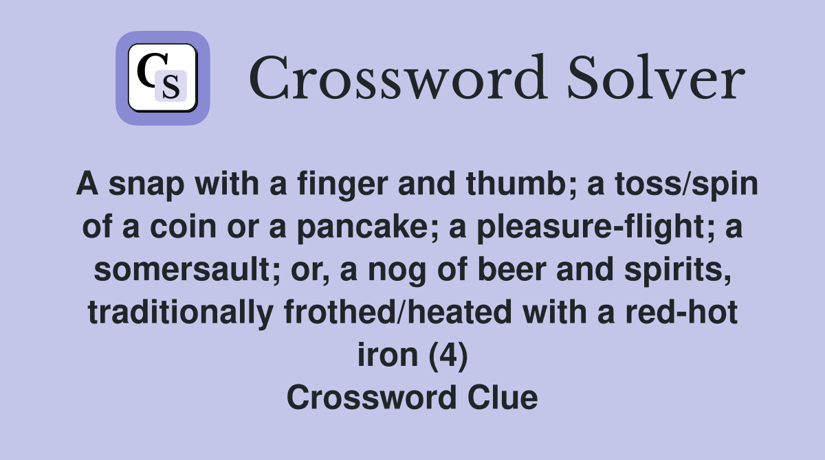 A snap with a finger and thumb; a toss/spin of a coin or a pancake; a pleasure-flight; a somersault; or, a nog of beer and spirits, traditionally frothed/heated with a red-hot iron (4) Crossword Clue