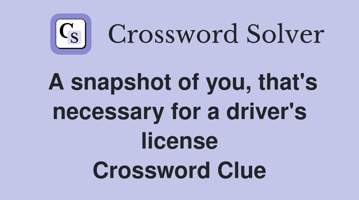 A snapshot of you, that's necessary for a driver's license Crossword Clue