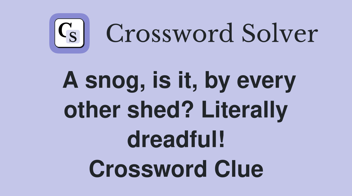 A snog, is it, by every other shed? Literally dreadful! Crossword Clue