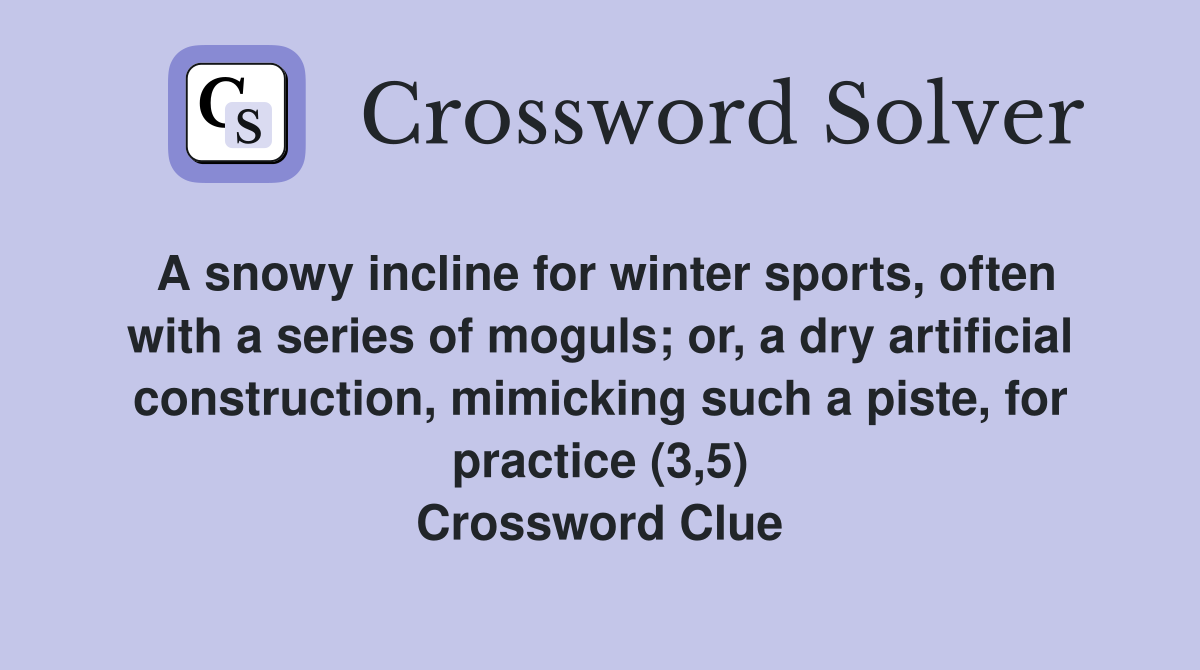 A snowy incline for winter sports, often with a series of moguls; or, a dry artificial construction, mimicking such a piste, for practice (3,5) Crossword Clue