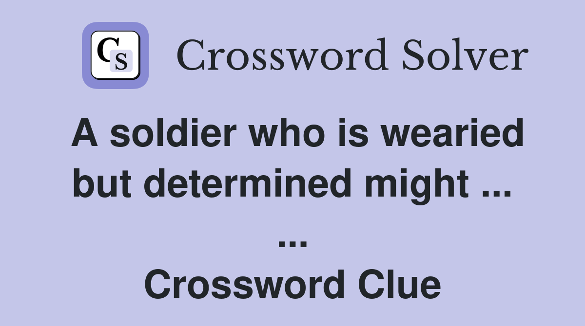 A soldier who is wearied but determined might ... ... Crossword Clue