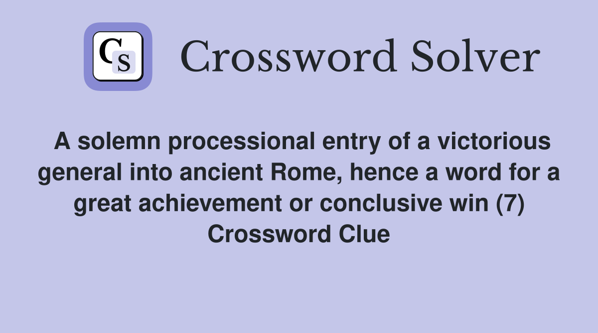 A solemn processional entry of a victorious general into ancient Rome, hence a word for a great achievement or conclusive win (7) Crossword Clue