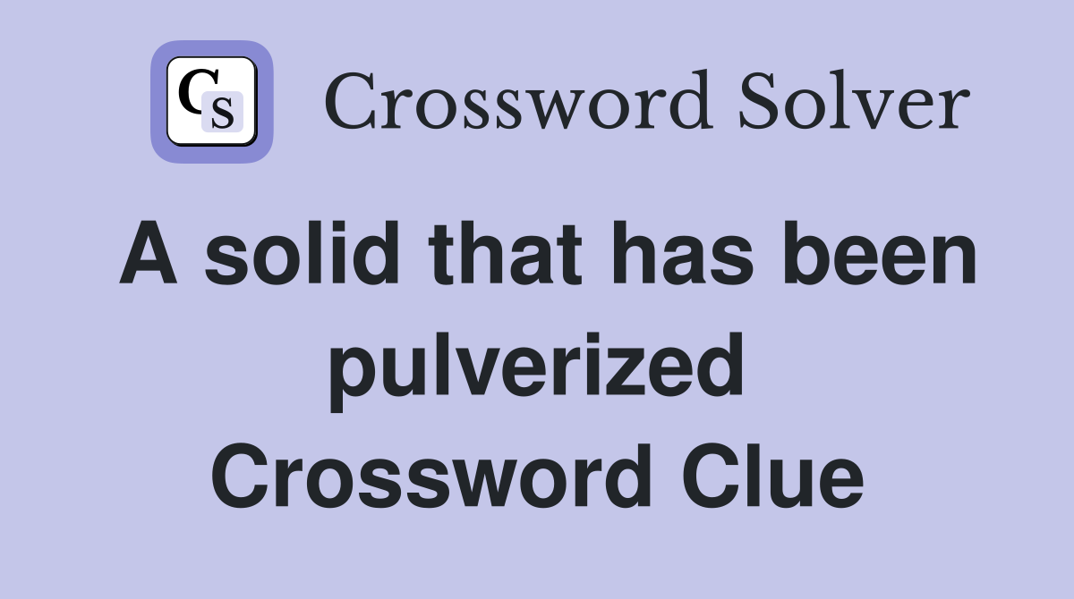 A solid that has been pulverized Crossword Clue