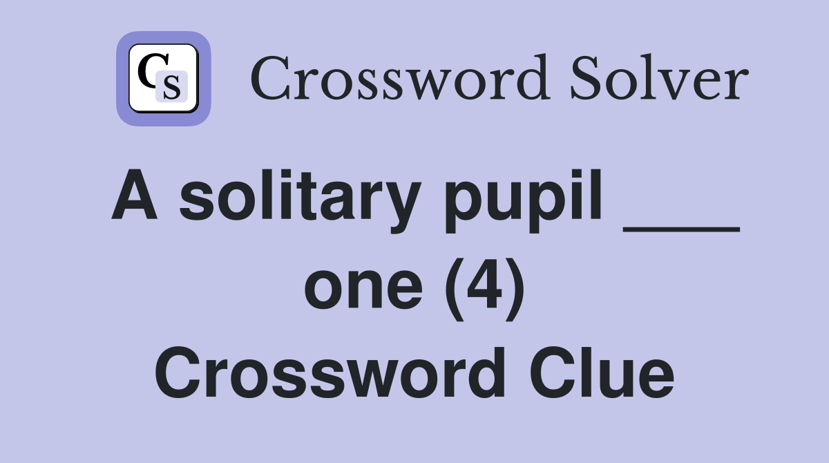 A solitary pupil ___ one (4) Crossword Clue