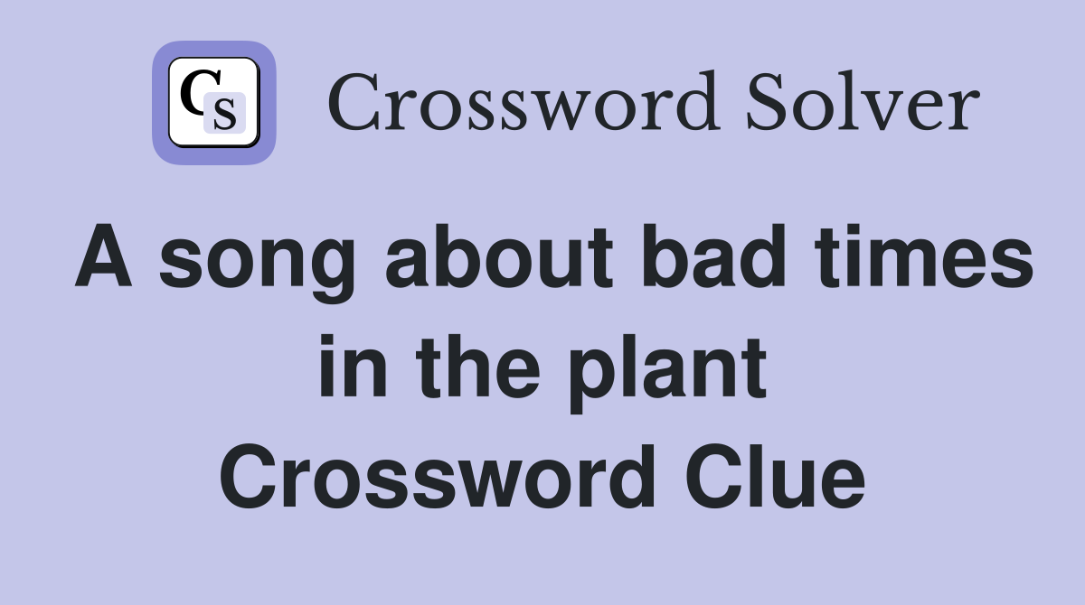 A song about bad times in the plant Crossword Clue