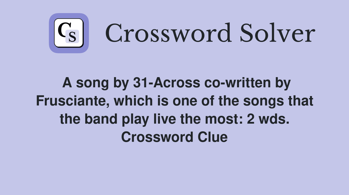 A song by 31-Across co-written by Frusciante, which is one of the songs that the band play live the most: 2 wds. Crossword Clue