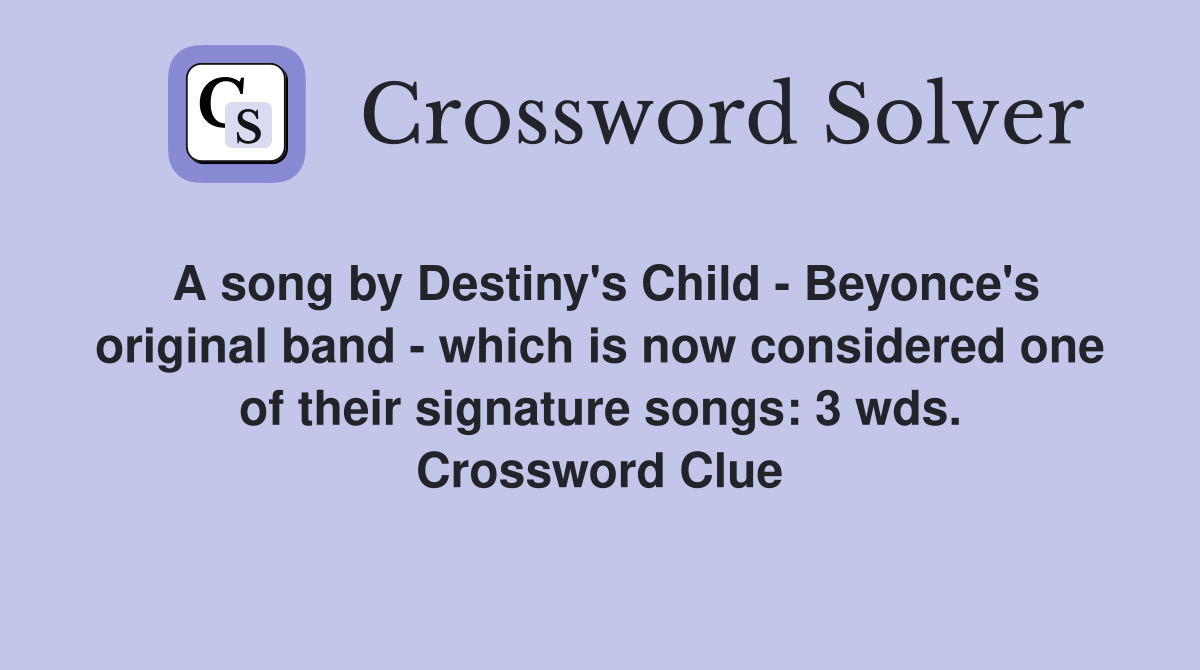 A song by Destiny's Child - Beyonce's original band - which is now considered one of their signature songs: 3 wds. Crossword Clue