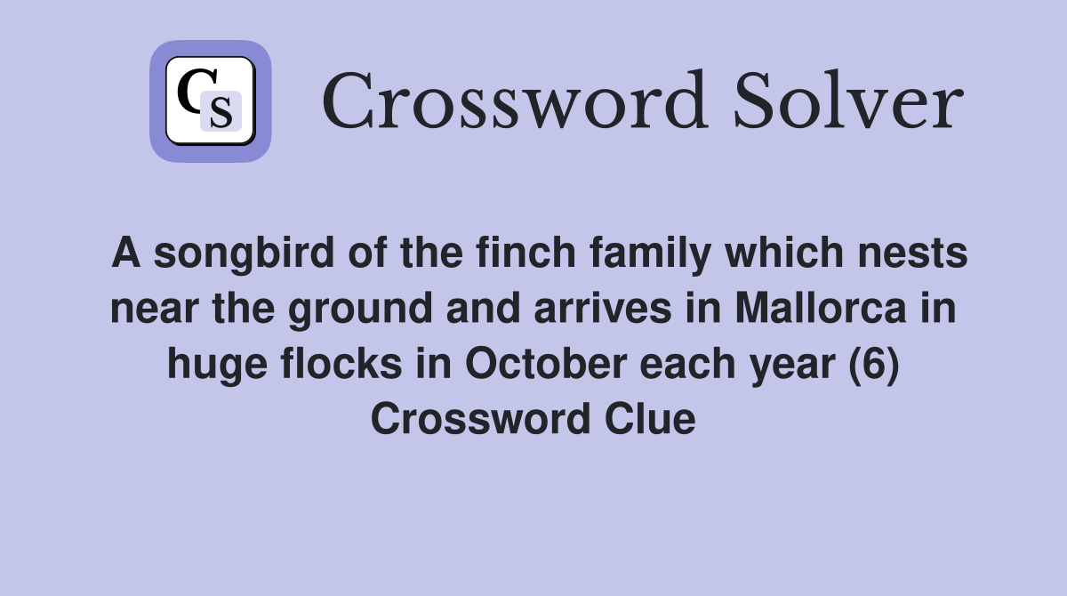 A songbird of the finch family which nests near the ground and arrives in Mallorca in huge flocks in October each year (6) Crossword Clue