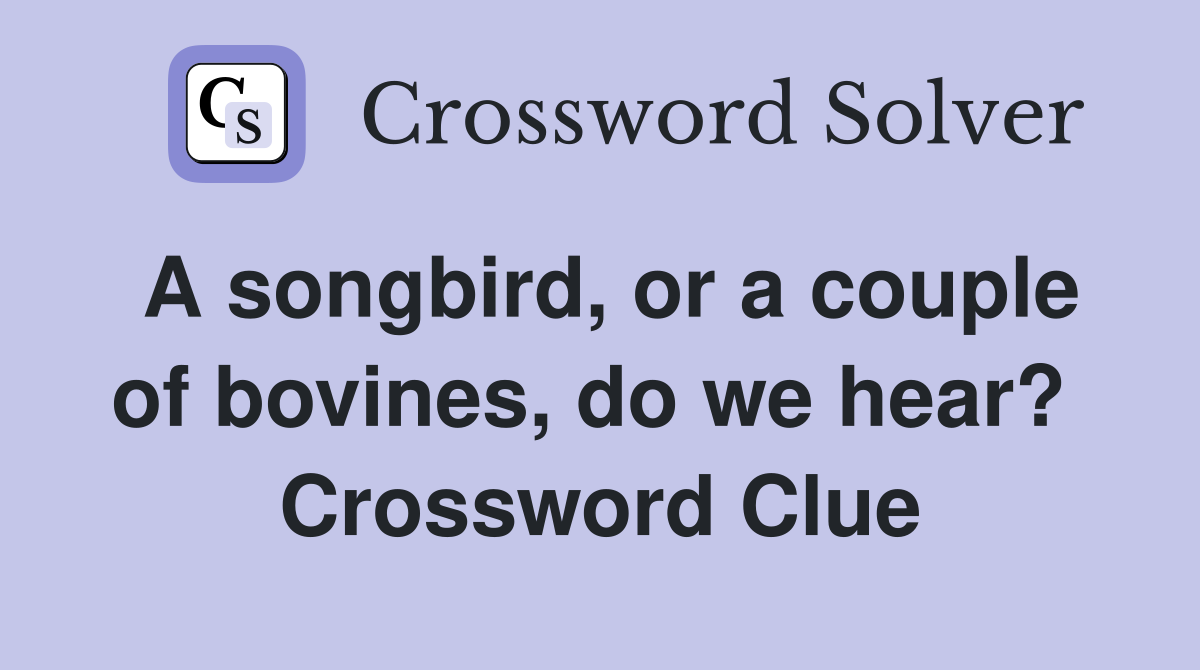 A songbird, or a couple of bovines, do we hear?  Crossword Clue