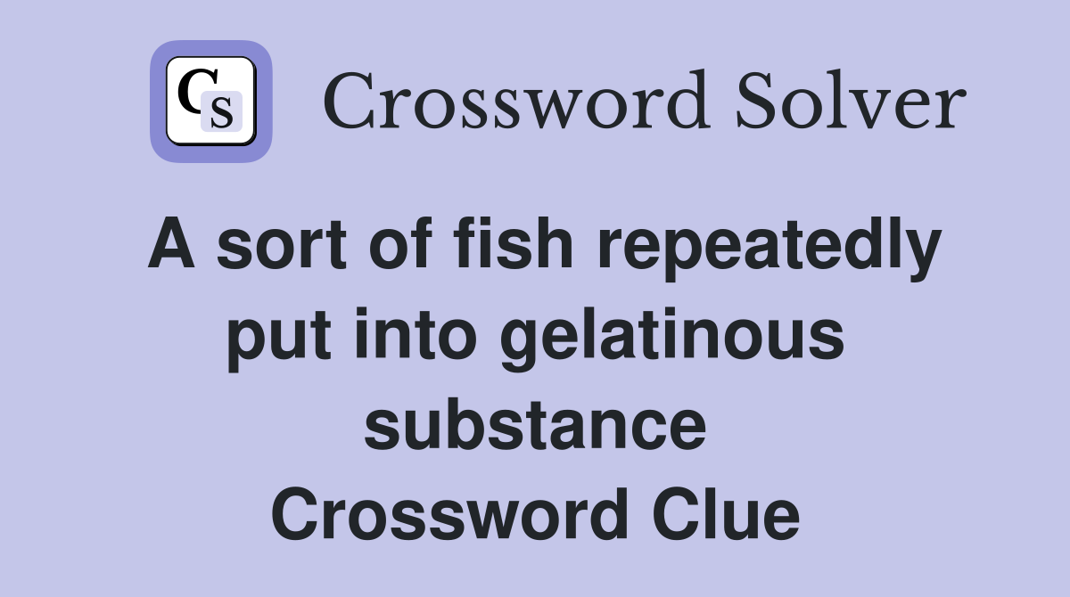 A sort of fish repeatedly put into gelatinous substance Crossword Clue