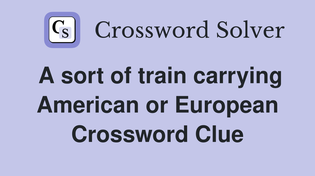 A sort of train carrying American or European Crossword Clue