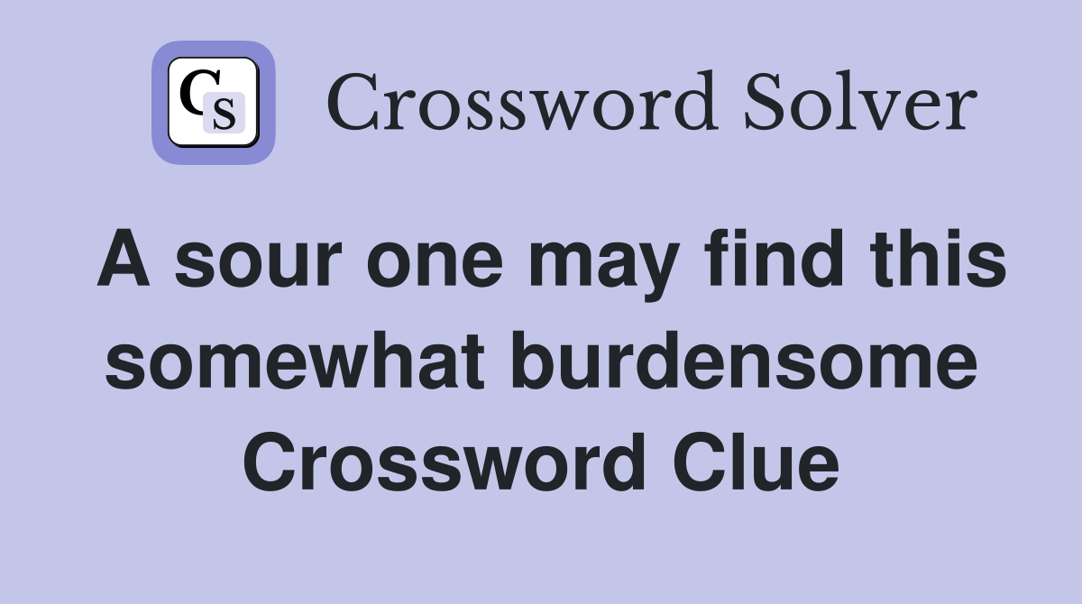 A sour one may find this somewhat burdensome Crossword Clue