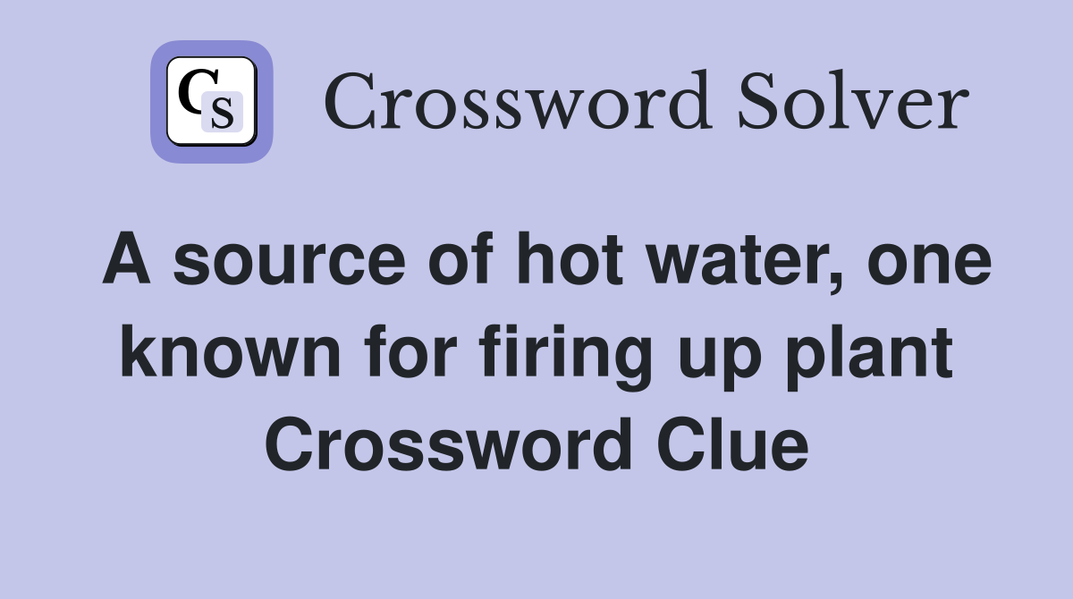 A source of hot water, one known for firing up plant Crossword Clue